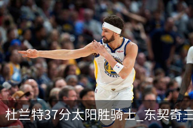 杜兰特37分太阳胜骑士 东契奇三双独行侠擒牛