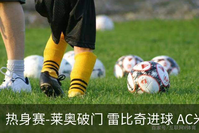 热身赛-莱奥破门 雷比奇进球 AC米兰5-0客场大捷